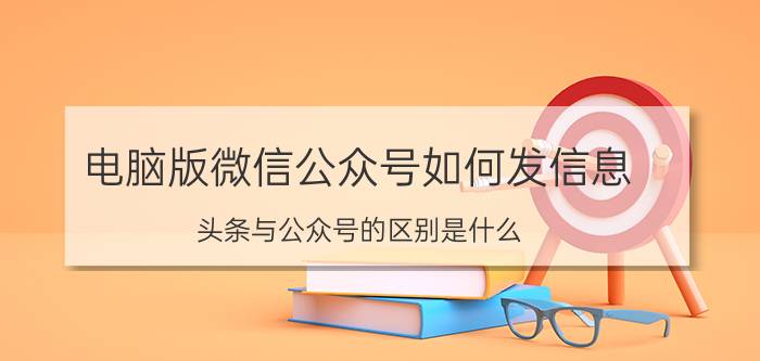 电脑版微信公众号如何发信息 头条与公众号的区别是什么？